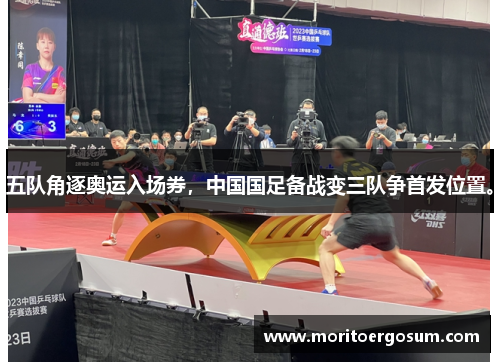 五队角逐奥运入场券，中国国足备战变三队争首发位置。
